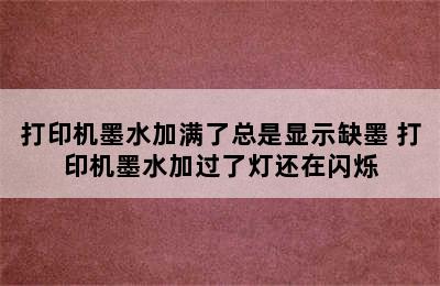 打印机墨水加满了总是显示缺墨 打印机墨水加过了灯还在闪烁